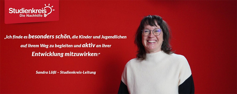 Studienkreis die Nachhilfe - Ich finde es besonders schön, die Kinder und Jugendliche auf ihrem Weg zu begleiten und aktiv an ihrer Entwicklung mitzuwirken! Sandra Lößl Studienkreis-Leitung
